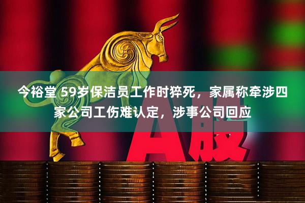 今裕堂 59岁保洁员工作时猝死，家属称牵涉四家公司工伤难认定，涉事公司回应