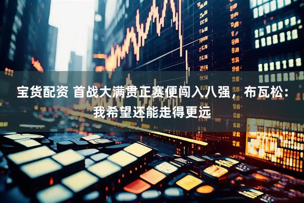 宝货配资 首战大满贯正赛便闯入八强，布瓦松：我希望还能走得更远