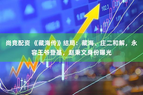 尚竞配资 《藏海传》结局：藏海、庄二和解，永容王爷登基，赵秉文身份曝光