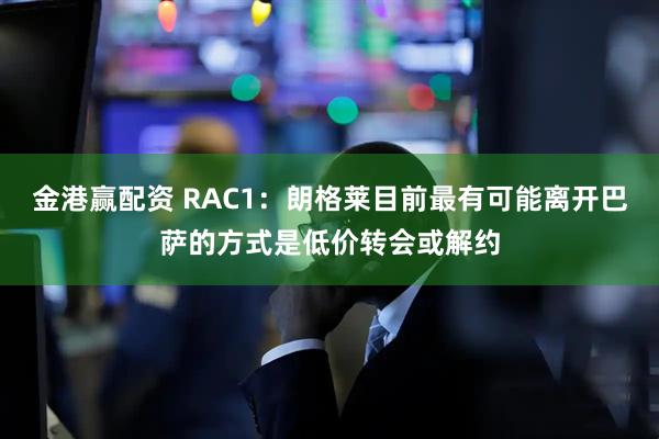 金港赢配资 RAC1：朗格莱目前最有可能离开巴萨的方式是低价转会或解约