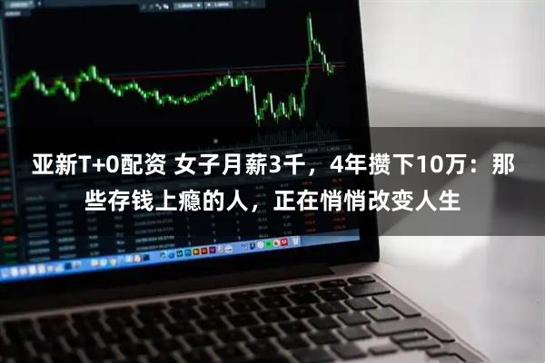 亚新T+0配资 女子月薪3千，4年攒下10万：那些存钱上瘾的人，正在悄悄改变人生