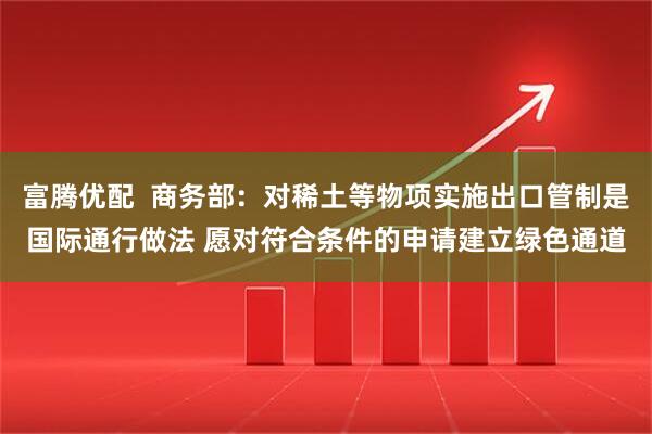 富腾优配  商务部：对稀土等物项实施出口管制是国际通行做法 愿对符合条件的申请建立绿色通道