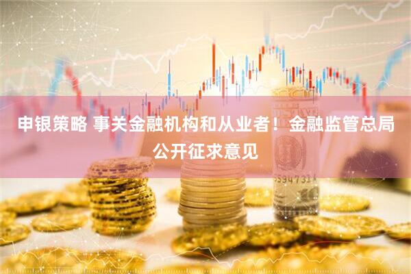 申银策略 事关金融机构和从业者！金融监管总局公开征求意见