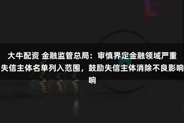 大牛配资 金融监管总局：审慎界定金融领域严重失信主体名单列入范围，鼓励失信主体消除不良影响