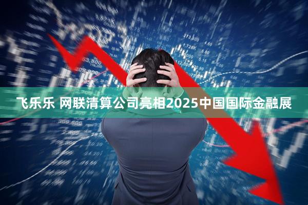飞乐乐 网联清算公司亮相2025中国国际金融展