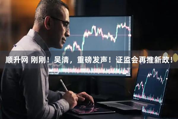 顺升网 刚刚！吴清，重磅发声！证监会再推新政！