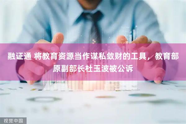 融证通 将教育资源当作谋私敛财的工具，教育部原副部长杜玉波被公诉