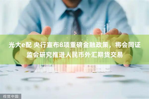 光大e配 央行宣布8项重磅金融政策，将会同证监会研究推进人民币外汇期货交易