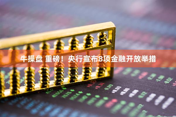 牛操盘 重磅！央行宣布8项金融开放举措