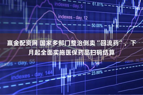 赢金配资网 国家多部门整治倒卖“回流药”，下月起全面实施医保药品扫码结算