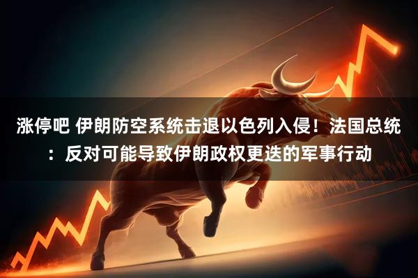 涨停吧 伊朗防空系统击退以色列入侵！法国总统：反对可能导致伊朗政权更迭的军事行动