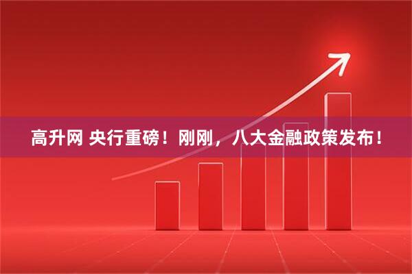 高升网 央行重磅！刚刚，八大金融政策发布！