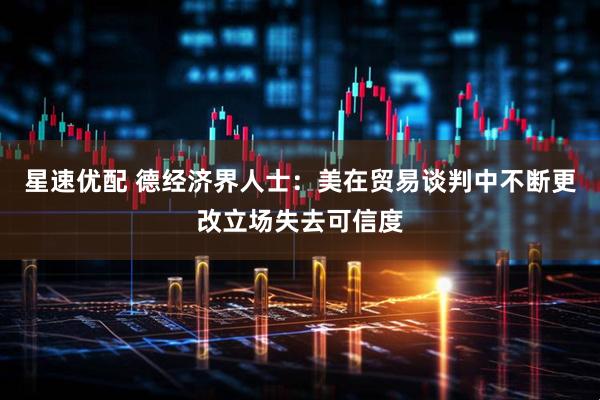 星速优配 德经济界人士：美在贸易谈判中不断更改立场失去可信度