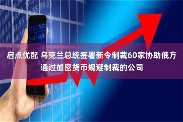 启点优配 乌克兰总统签署新令制裁60家协助俄方通过加密货币规避制裁的公司