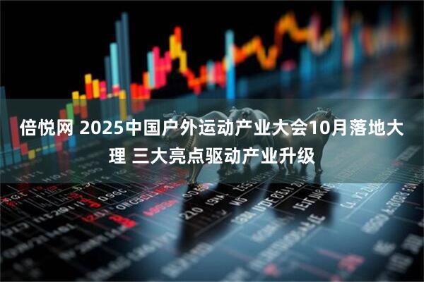 倍悦网 2025中国户外运动产业大会10月落地大理 三大亮点驱动产业升级