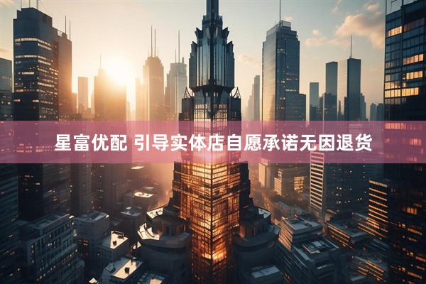 星富优配 引导实体店自愿承诺无因退货
