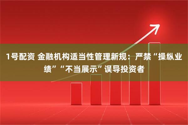 1号配资 金融机构适当性管理新规：严禁“操纵业绩”“不当展示”误导投资者