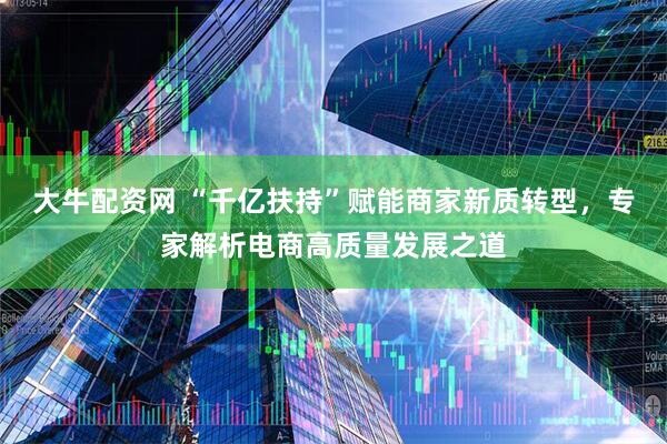 大牛配资网 “千亿扶持”赋能商家新质转型，专家解析电商高质量发展之道