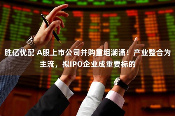 胜亿优配 A股上市公司并购重组潮涌！产业整合为主流，拟IPO企业成重要标的