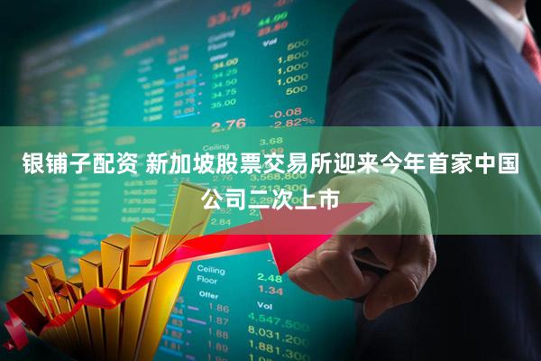 银铺子配资 新加坡股票交易所迎来今年首家中国公司二次上市