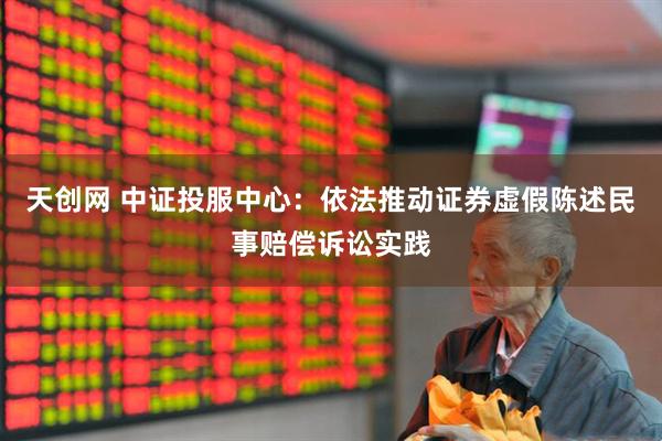 天创网 中证投服中心：依法推动证券虚假陈述民事赔偿诉讼实践