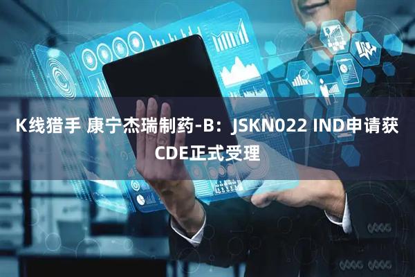 K线猎手 康宁杰瑞制药-B：JSKN022 IND申请获CDE正式受理