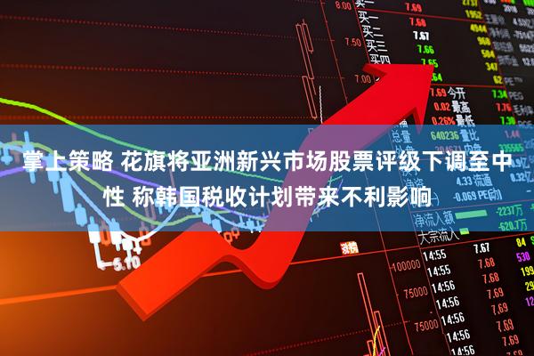 掌上策略 花旗将亚洲新兴市场股票评级下调至中性 称韩国税收计划带来不利影响