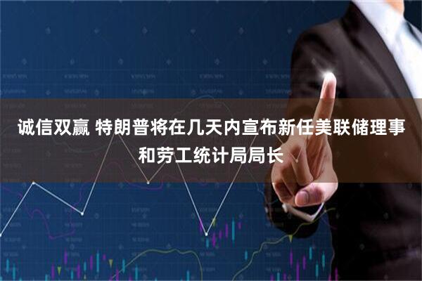 诚信双赢 特朗普将在几天内宣布新任美联储理事和劳工统计局局长