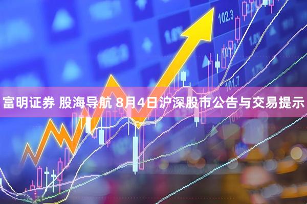 富明证券 股海导航 8月4日沪深股市公告与交易提示