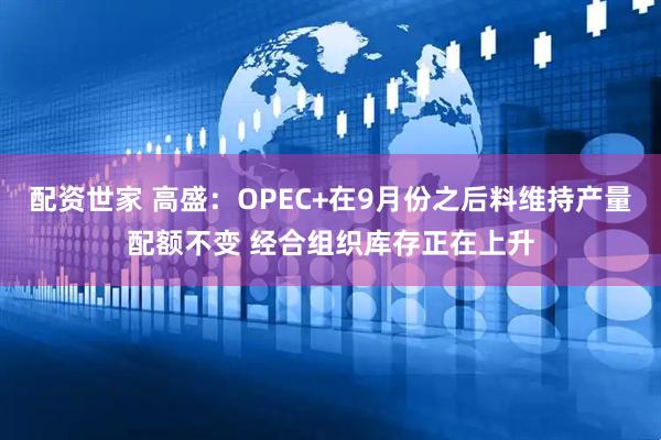 配资世家 高盛：OPEC+在9月份之后料维持产量配额不变 经合组织库存正在上升