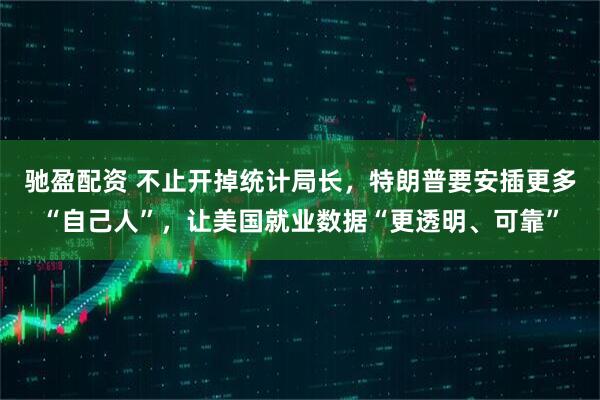 驰盈配资 不止开掉统计局长，特朗普要安插更多“自己人”，让美国就业数据“更透明、可靠”