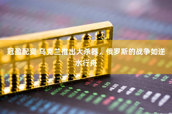冠盈配资 乌克兰推出大杀器，俄罗斯的战争如逆水行舟