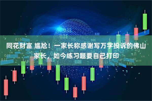 同花财富 尴尬！一家长称感谢写万字投诉的佛山家长，如今练习题要自己打印