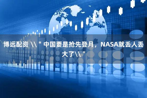 博远配资 \＂中国要是抢先登月，NASA就丢人丢大了\＂