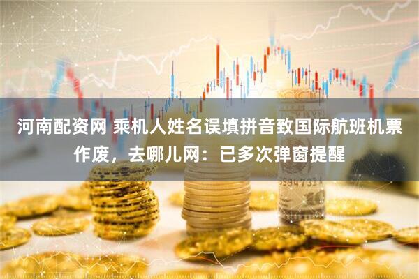 河南配资网 乘机人姓名误填拼音致国际航班机票作废，去哪儿网：已多次弹窗提醒