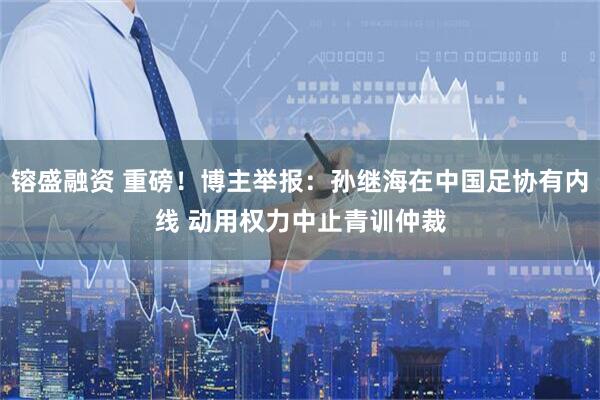 镕盛融资 重磅！博主举报：孙继海在中国足协有内线 动用权力中止青训仲裁