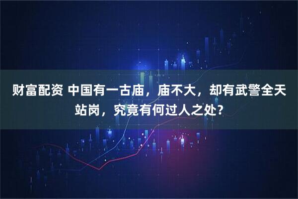 财富配资 中国有一古庙，庙不大，却有武警全天站岗，究竟有何过人之处？