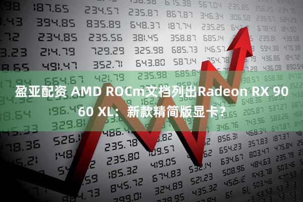 盈亚配资 AMD ROCm文档列出Radeon RX 9060 XL：新款精简版显卡？