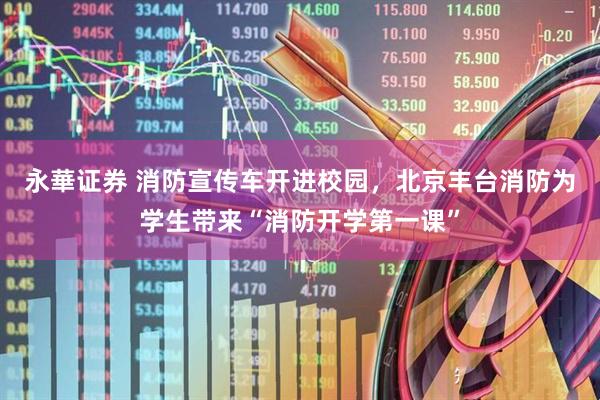 永華证券 消防宣传车开进校园，北京丰台消防为学生带来“消防开学第一课”