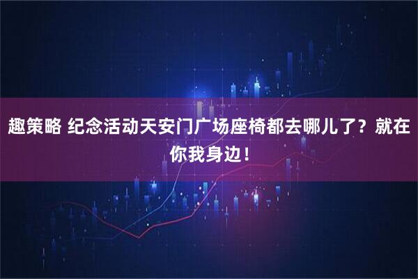 趣策略 纪念活动天安门广场座椅都去哪儿了？就在你我身边！