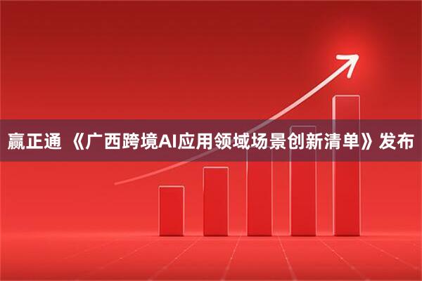 赢正通 《广西跨境AI应用领域场景创新清单》发布