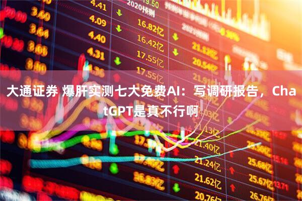 大通证券 爆肝实测七大免费AI：写调研报告，ChatGPT是真不行啊