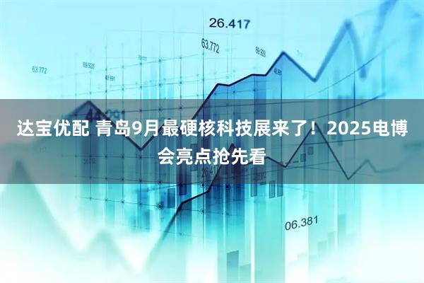 达宝优配 青岛9月最硬核科技展来了！2025电博会亮点抢先看