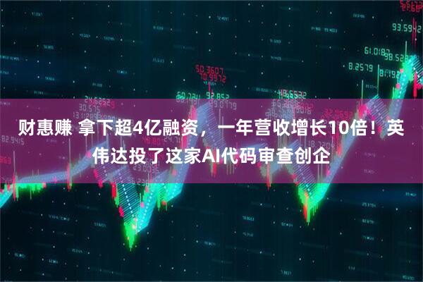 财惠赚 拿下超4亿融资，一年营收增长10倍！英伟达投了这家AI代码审查创企