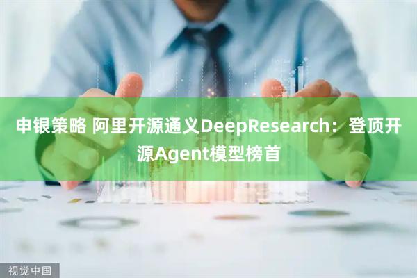 申银策略 阿里开源通义DeepResearch：登顶开源Agent模型榜首