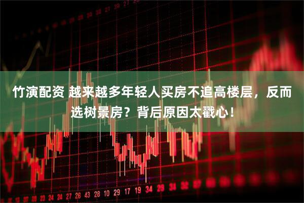 竹演配资 越来越多年轻人买房不追高楼层，反而选树景房？背后原因太戳心！