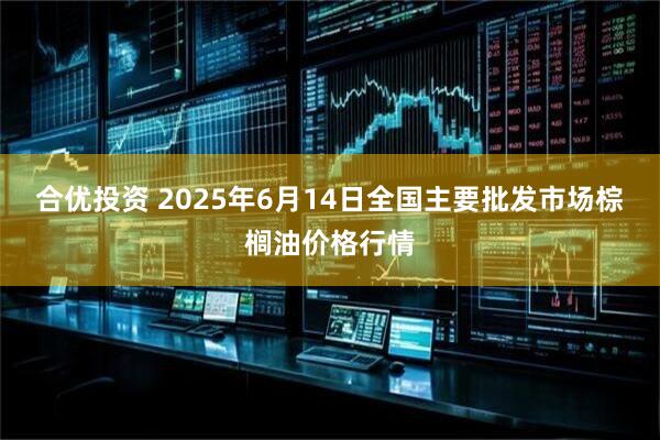 合优投资 2025年6月14日全国主要批发市场棕榈油价格行情