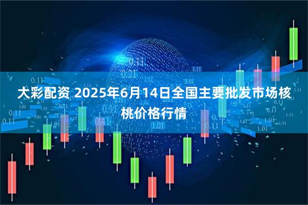 大彩配资 2025年6月14日全国主要批发市场核桃价格行情