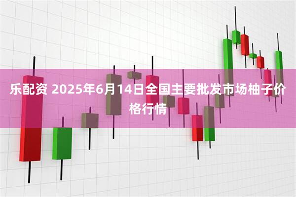 乐配资 2025年6月14日全国主要批发市场柚子价格行情