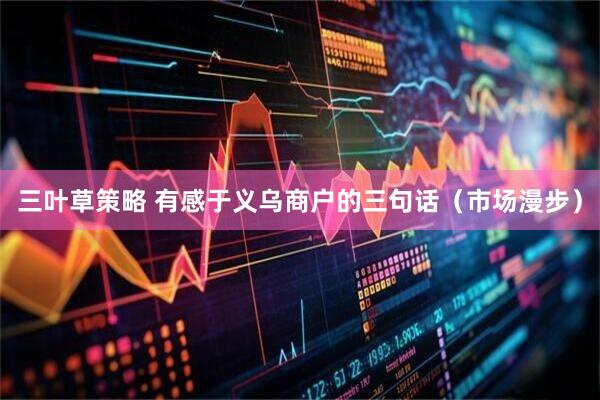 三叶草策略 有感于义乌商户的三句话（市场漫步）
